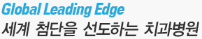 Global Leading Edge 세계첨단을 선도하는 치과병원